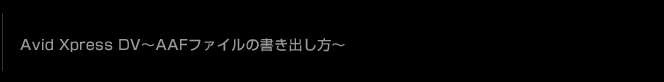 Avid Xpress DV〜AAFファイルの書き出し方〜